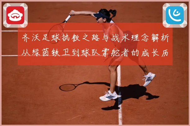齐沃足球执教之路与战术理念解析从绿茵铁卫到球队掌舵者的成长历程