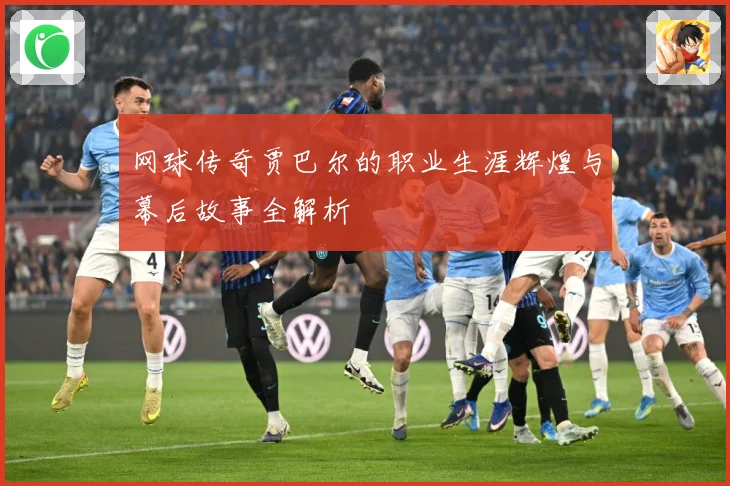 网球传奇贾巴尔的职业生涯辉煌与幕后故事全解析