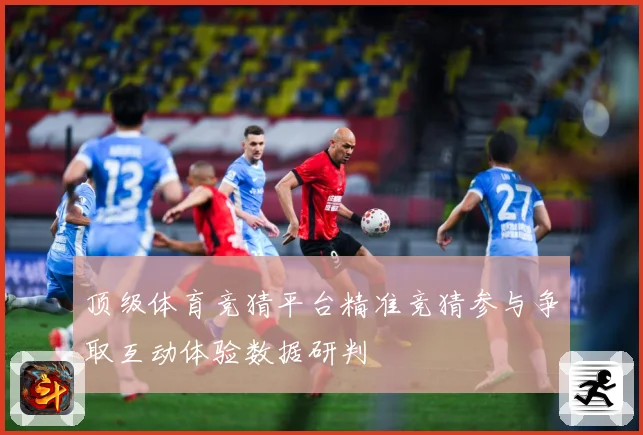 顶级体育竞猜平台精准竞猜参与争取互动体验数据研判