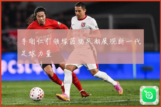 李刚仁引领绿茵场风潮展现新一代足球力量