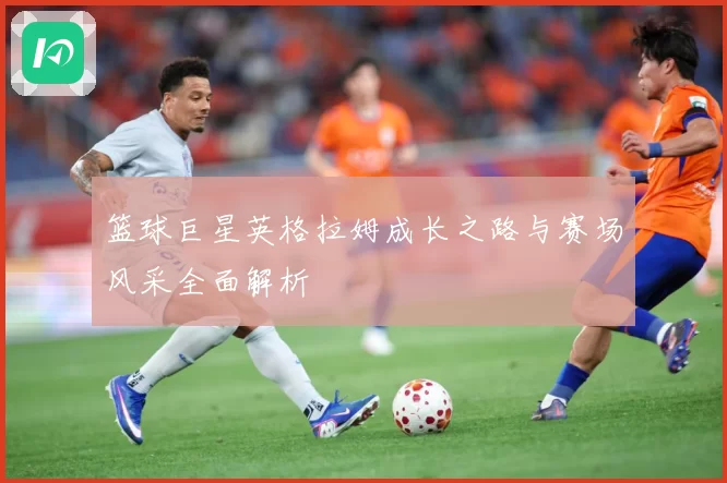 篮球巨星英格拉姆成长之路与赛场风采全面解析