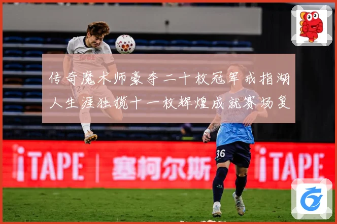 传奇魔术师豪夺二十枚冠军戒指湖人生涯独揽十一枚辉煌成就赛场复盘