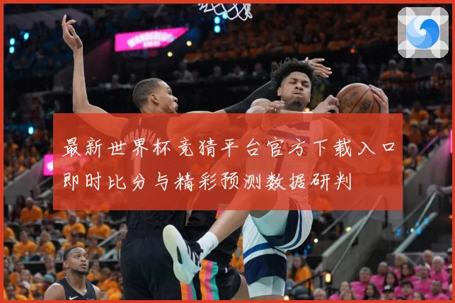 最新世界杯竞猜平台官方下载入口即时比分与精彩预测数据研判