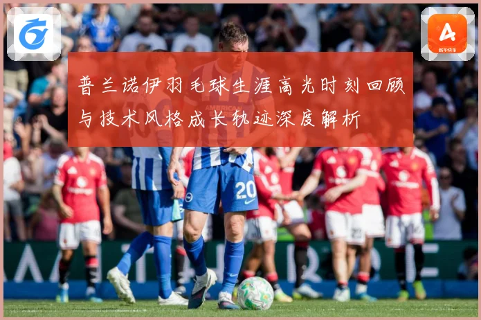 普兰诺伊羽毛球生涯高光时刻回顾与技术风格成长轨迹深度解析