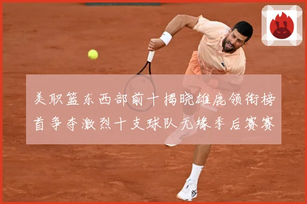 美职篮东西部前十揭晓雄鹿领衔榜首争夺激烈十支球队无缘季后赛赛场复盘