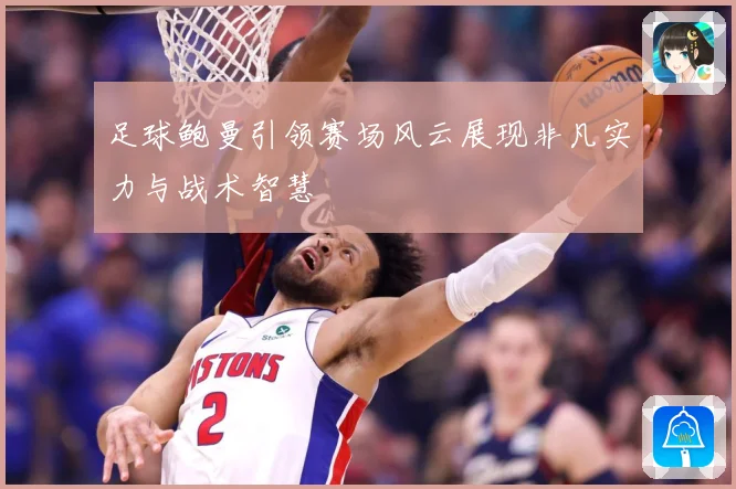 足球鲍曼引领赛场风云展现非凡实力与战术智慧