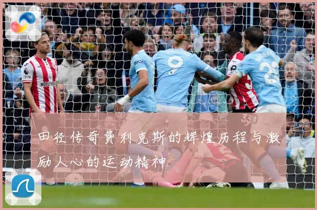 田径传奇费利克斯的辉煌历程与激励人心的运动精神