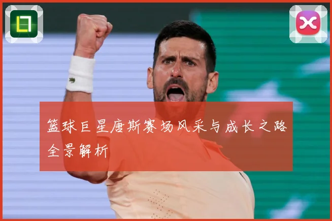 篮球巨星唐斯赛场风采与成长之路全景解析