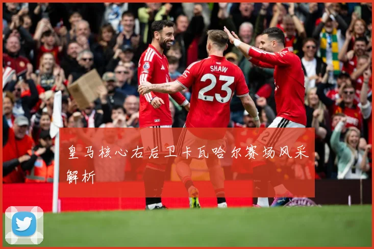 皇马核心右后卫卡瓦哈尔赛场风采解析