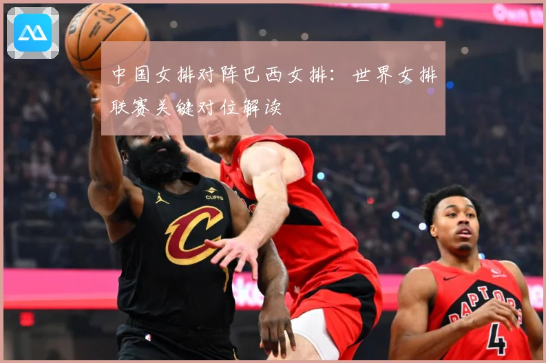 中国女排对阵巴西女排：世界女排联赛关键对位解读