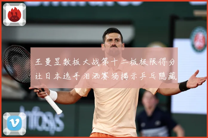 王曼昱数板大战第十二板极限得分让日本选手泪洒赛场揭示乒乓隐藏赛场解读