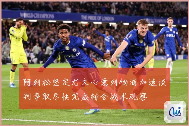 阿利松坚定尤文心意利物浦加速谈判争取尽快完成转会战术观察