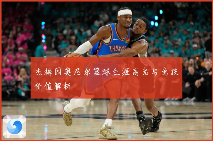 杰梅因奥尼尔篮球生涯高光与竞技价值解析