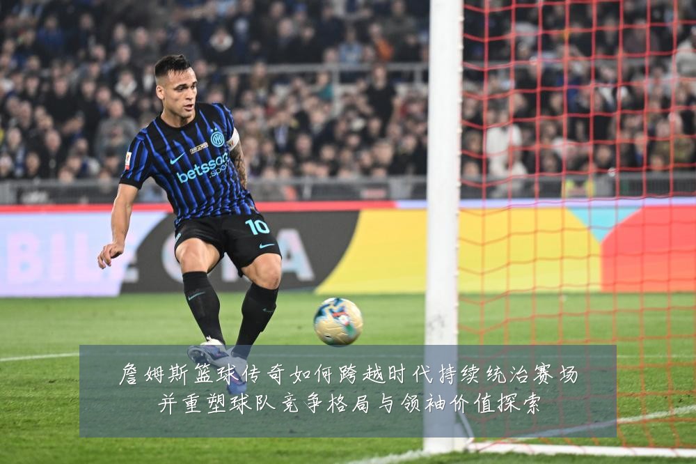 詹姆斯篮球传奇如何跨越时代持续统治赛场并重塑球队竞争格局与领袖价值探索