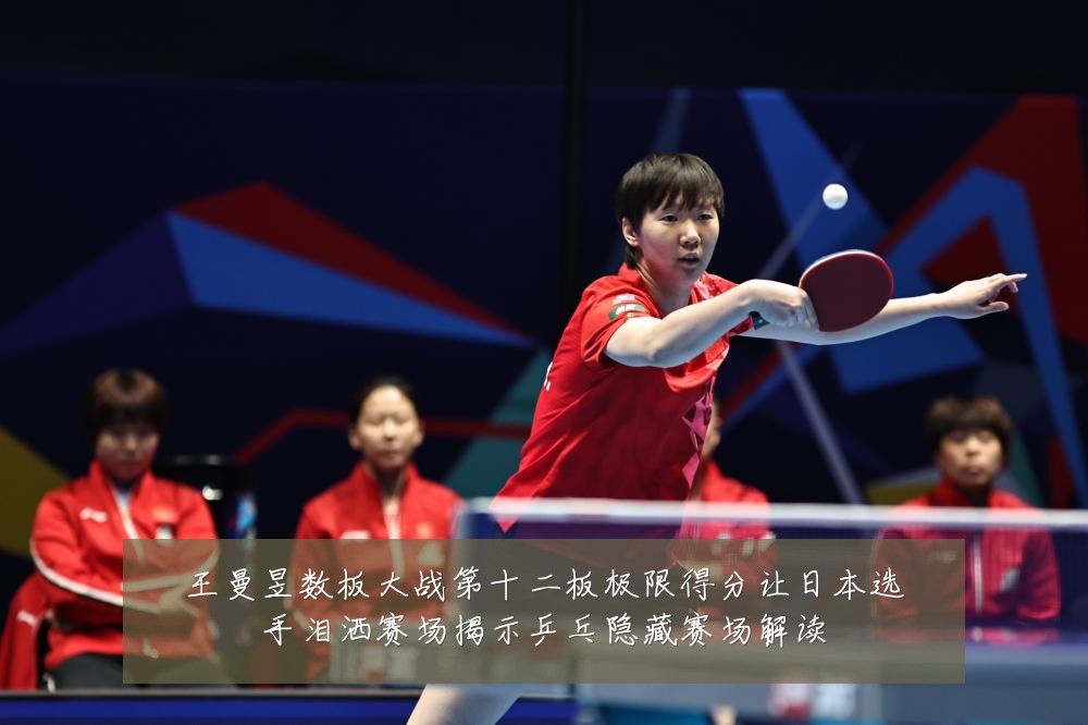 王曼昱数板大战第十二板极限得分让日本选手泪洒赛场揭示乒乓隐藏赛场解读