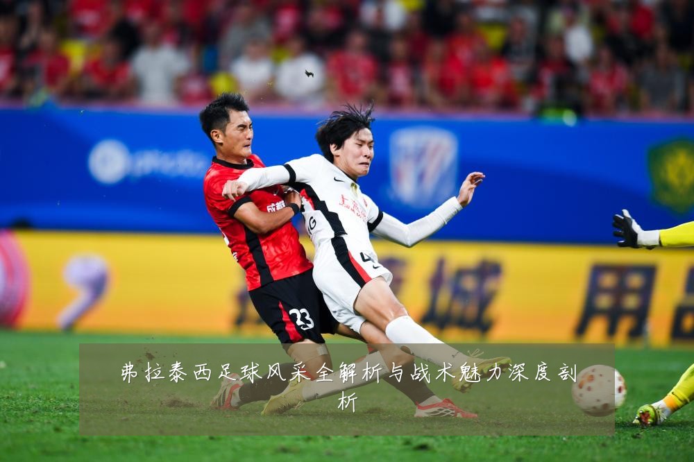 弗拉泰西足球风采全解析与战术魅力深度剖析
