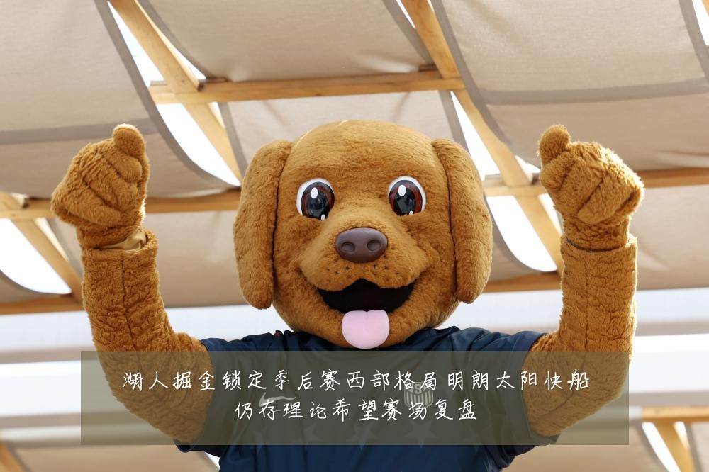 湖人掘金锁定季后赛西部格局明朗太阳快船仍存理论希望赛场复盘