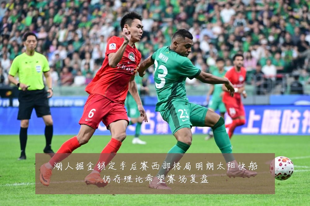 湖人掘金锁定季后赛西部格局明朗太阳快船仍存理论希望赛场复盘
