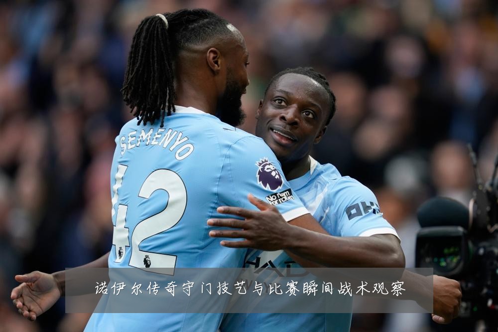 诺伊尔传奇守门技艺与比赛瞬间战术观察